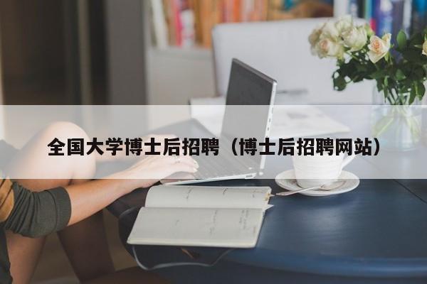 全国大学博士后招聘（博士后招聘网站）-第1张图片-博士人才招聘网