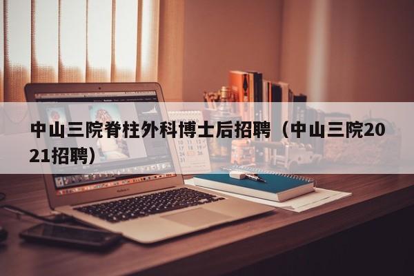 中山三院脊柱外科博士后招聘（中山三院2021招聘）-第1张图片-博士人才招聘网