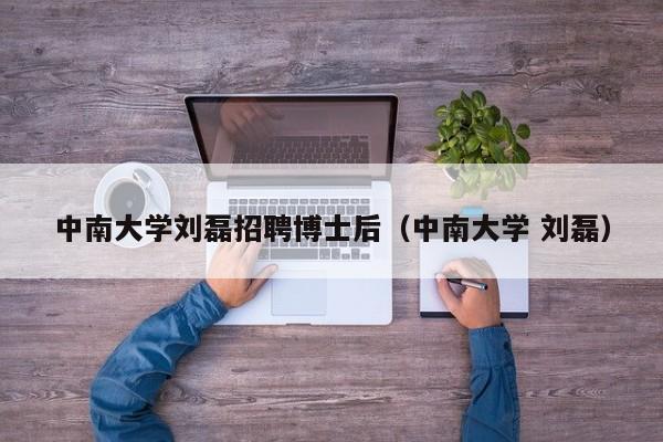 中南大学刘磊招聘博士后（中南大学 刘磊）-第1张图片-博士人才招聘网