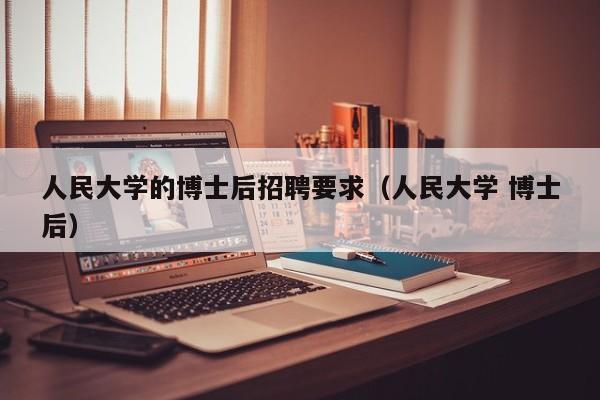 人民大学的博士后招聘要求（人民大学 博士后）-第1张图片-博士人才招聘网