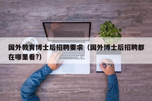 国外教育博士后招聘要求（国外博士后招聘都在哪里看?）-第1张图片-博士人才招聘网