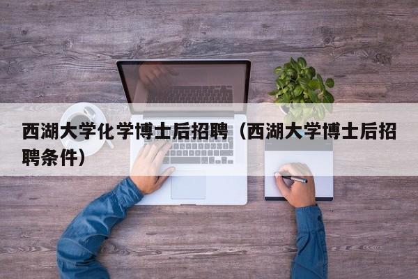 西湖大学化学博士后招聘（西湖大学博士后招聘条件）-第1张图片-博士人才招聘网