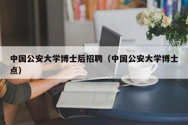 中国公安大学博士后招聘（中国公安大学博士点）-第1张图片-博士人才招聘网