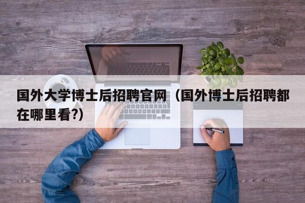 国外大学博士后招聘官网（国外博士后招聘都在哪里看?）-第1张图片-博士人才招聘网