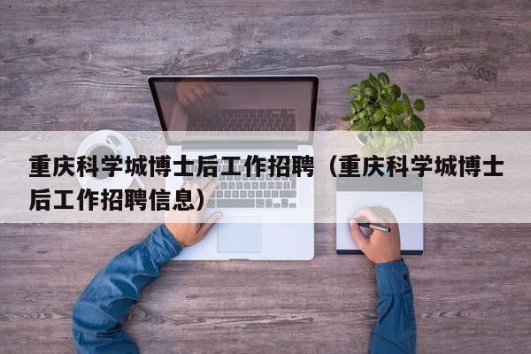 重庆科学城博士后工作招聘（重庆科学城博士后工作招聘信息）-第1张图片-博士人才招聘网
