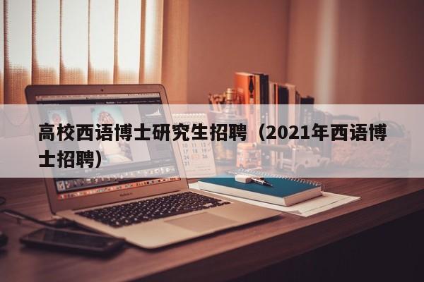 高校西语博士研究生招聘（2021年西语博士招聘）-第1张图片-博士人才招聘网