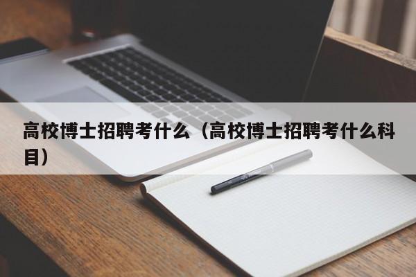 高校博士招聘考什么（高校博士招聘考什么科目）-第1张图片-博士人才招聘网