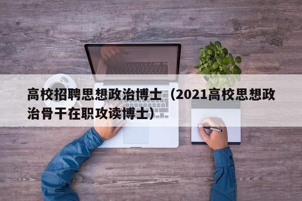高校招聘思想政治博士（2021高校思想政治骨干在职攻读博士）-第1张图片-博士人才招聘网
