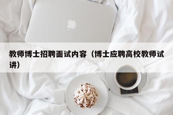 教师博士招聘面试内容（博士应聘高校教师试讲）-第1张图片-博士人才招聘网