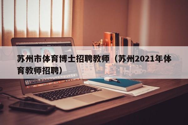 苏州市体育博士招聘教师（苏州2021年体育教师招聘）-第1张图片-博士人才招聘网
