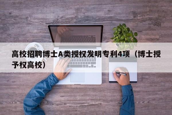 高校招聘博士A类授权发明专利4项（博士授予权高校）-第1张图片-博士人才招聘网
