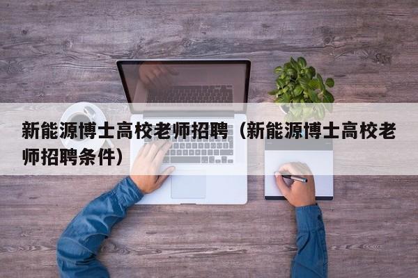 新能源博士高校老师招聘（新能源博士高校老师招聘条件）-第1张图片-博士人才招聘网