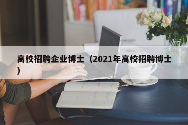 高校招聘企业博士（2021年高校招聘博士）-第1张图片-博士人才招聘网