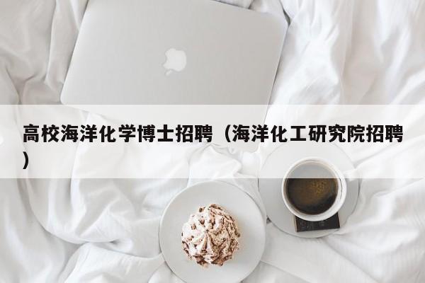 高校海洋化学博士招聘（海洋化工研究院招聘）-第1张图片-博士人才招聘网