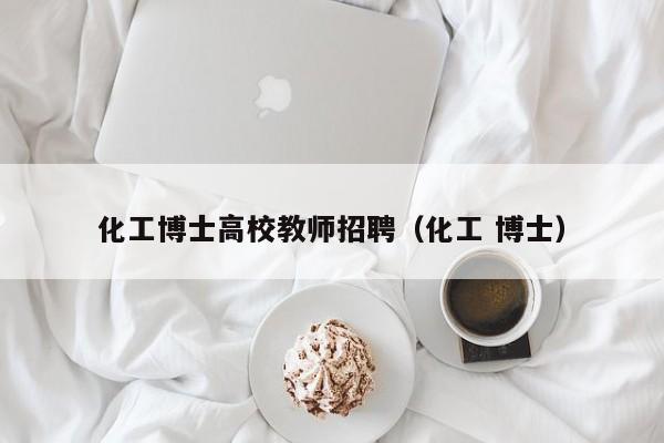 化工博士高校教师招聘（化工 博士）-第1张图片-博士人才招聘网