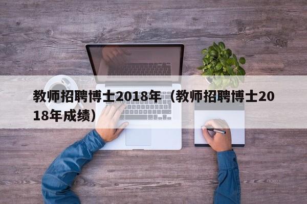 教师招聘博士2018年（教师招聘博士2018年成绩）-第1张图片-博士人才招聘网