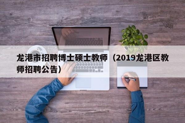 龙港市招聘博士硕士教师（2019龙港区教师招聘公告）-第1张图片-博士人才招聘网