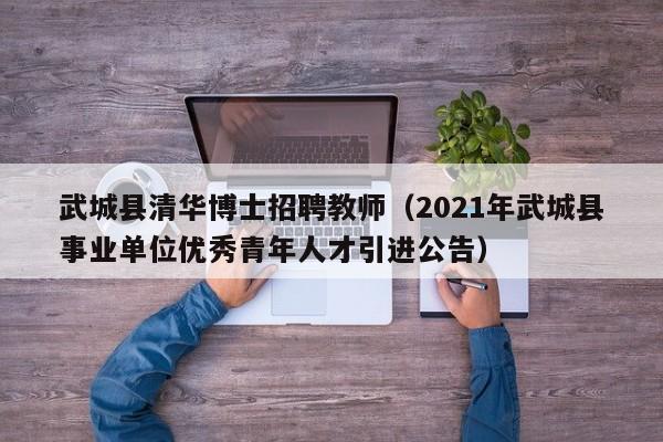 武城县清华博士招聘教师（2021年武城县事业单位优秀青年人才引进公告）-第1张图片-博士人才招聘网