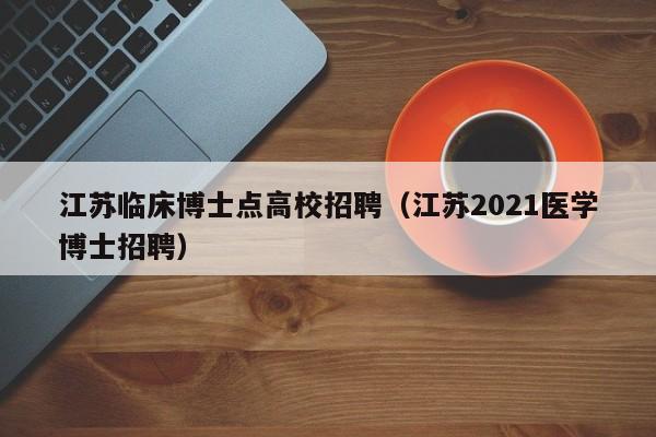 江苏临床博士点高校招聘（江苏2021医学博士招聘）-第1张图片-博士人才招聘网