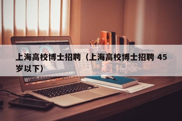 上海高校博士招聘（上海高校博士招聘 45岁以下）-第1张图片-博士人才招聘网