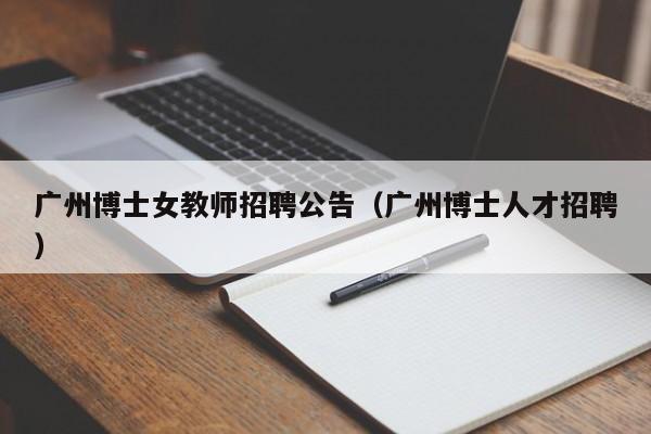广州博士女教师招聘公告（广州博士人才招聘）-第1张图片-博士人才招聘网