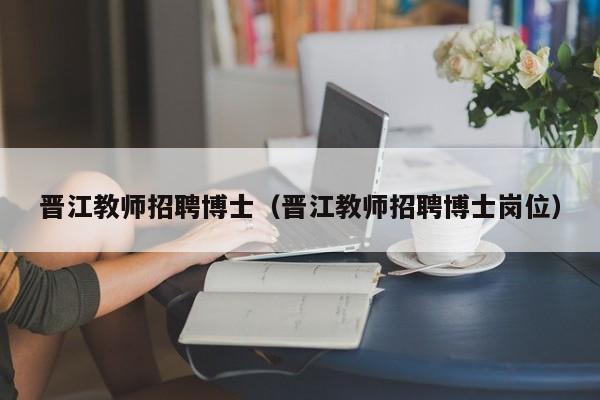 晋江教师招聘博士（晋江教师招聘博士岗位）-第1张图片-博士人才招聘网