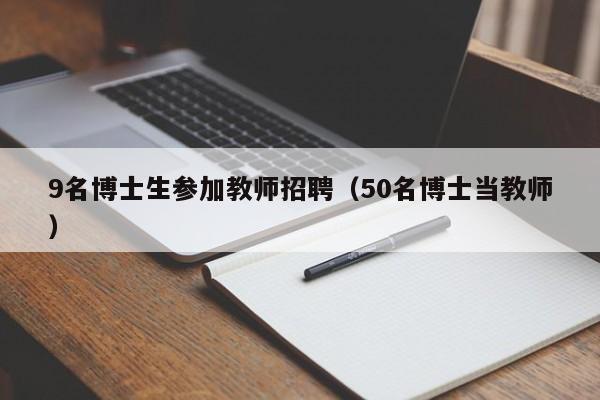 9名博士生参加教师招聘（50名博士当教师）-第1张图片-博士人才招聘网