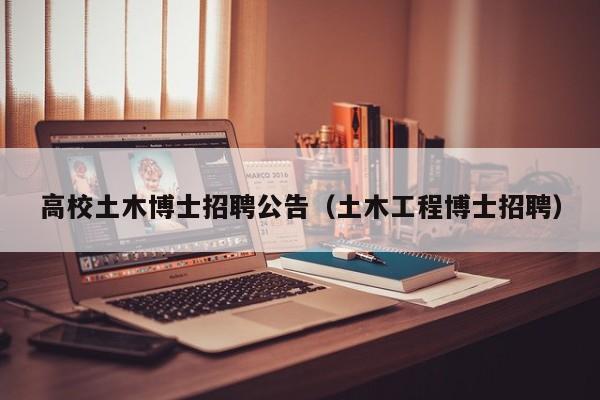 高校土木博士招聘公告（土木工程博士招聘）-第1张图片-博士人才招聘网