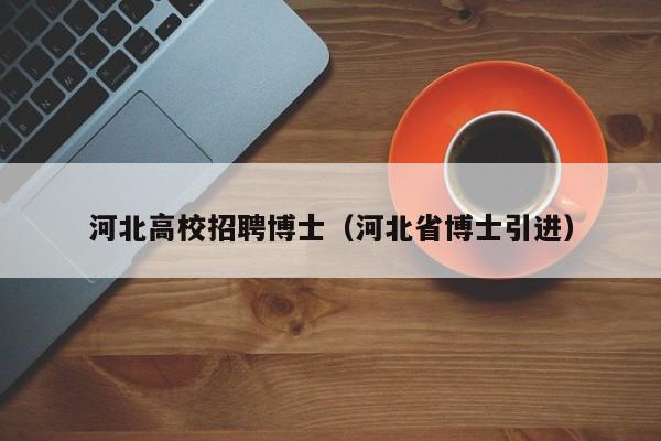 河北高校招聘博士（河北省博士引进）-第1张图片-博士人才招聘网