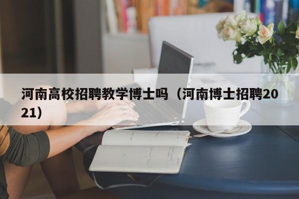 河南高校招聘教学博士吗（河南博士招聘2021）-第1张图片-博士人才招聘网