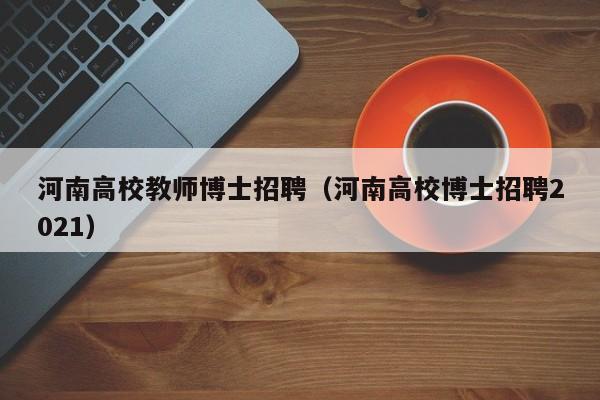 河南高校教师博士招聘（河南高校博士招聘2021）-第1张图片-博士人才招聘网