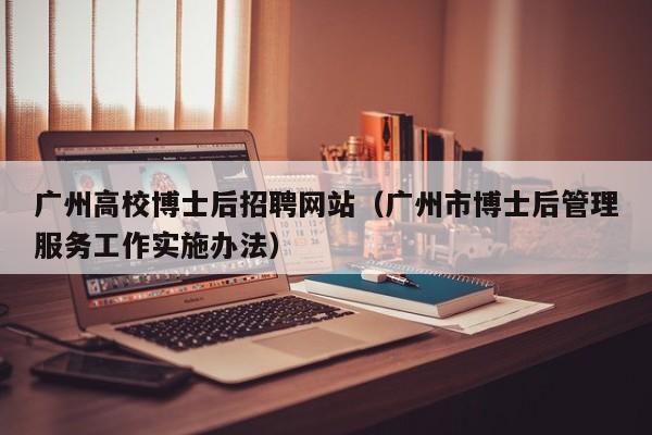 广州高校博士后招聘网站（广州市博士后管理服务工作实施办法）-第1张图片-博士人才招聘网