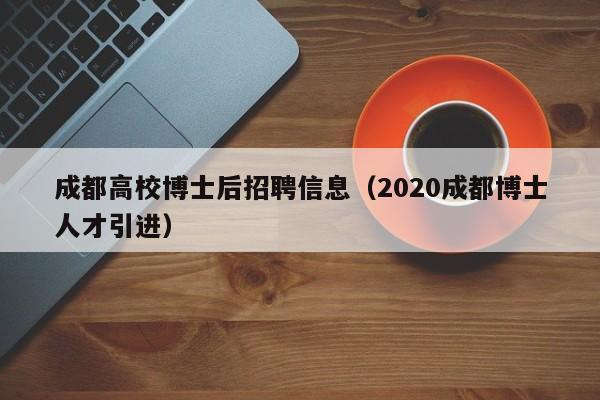 成都高校博士后招聘信息（2020成都博士人才引进）-第1张图片-博士人才招聘网