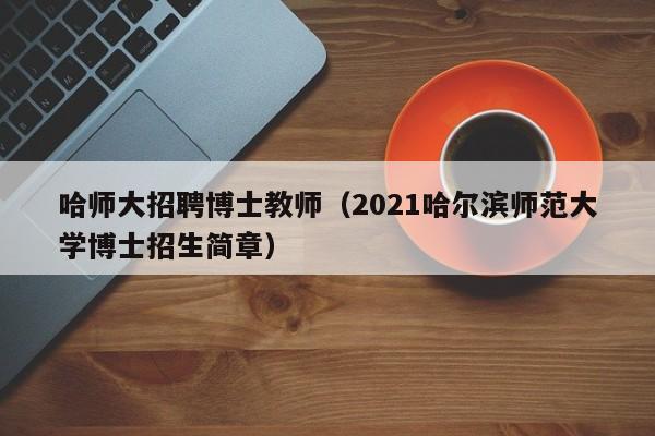 哈师大招聘博士教师（2021哈尔滨师范大学博士招生简章）-第1张图片-博士人才招聘网