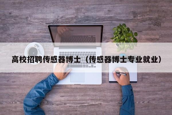 高校招聘传感器博士（传感器博士专业就业）-第1张图片-博士人才招聘网
