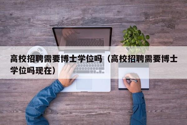 高校招聘需要博士学位吗（高校招聘需要博士学位吗现在）-第1张图片-博士人才招聘网