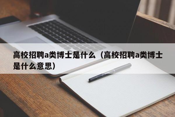 高校招聘a类博士是什么（高校招聘a类博士是什么意思）-第1张图片-博士人才招聘网
