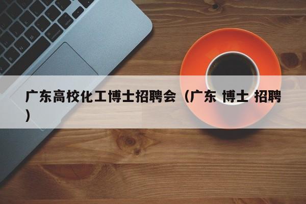 广东高校化工博士招聘会（广东 博士 招聘）-第1张图片-博士人才招聘网