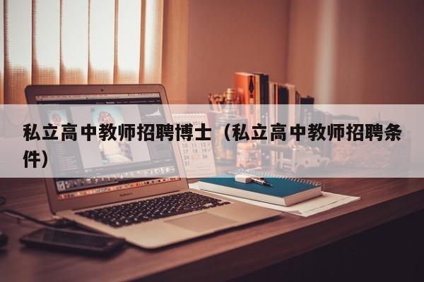 私立高中教师招聘博士（私立高中教师招聘条件）-第1张图片-博士人才招聘网