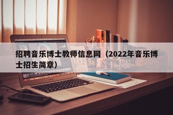 招聘音乐博士教师信息网（2022年音乐博士招生简章）-第1张图片-博士人才招聘网