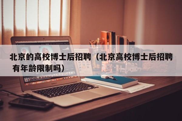 北京的高校博士后招聘（北京高校博士后招聘 有年龄限制吗）-第1张图片-博士人才招聘网