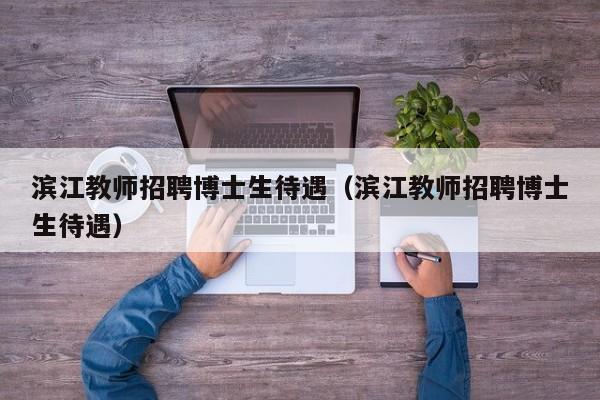 滨江教师招聘博士生待遇（滨江教师招聘博士生待遇）-第1张图片-博士人才招聘网