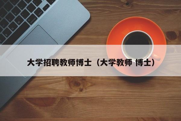 大学招聘教师博士（大学教师 博士）-第1张图片-博士人才招聘网