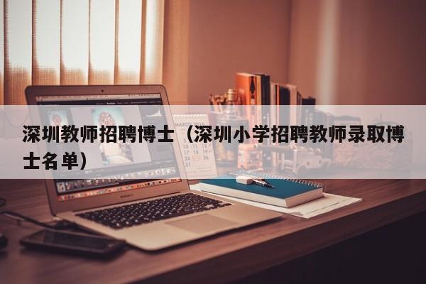 深圳教师招聘博士（深圳小学招聘教师录取博士名单）-第1张图片-博士人才招聘网