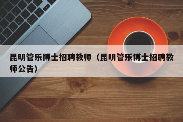昆明管乐博士招聘教师（昆明管乐博士招聘教师公告）-第1张图片-博士人才招聘网