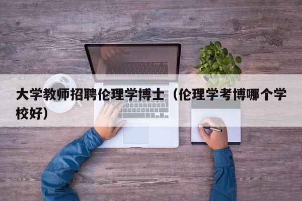 大学教师招聘伦理学博士（伦理学考博哪个学校好）-第1张图片-博士人才招聘网