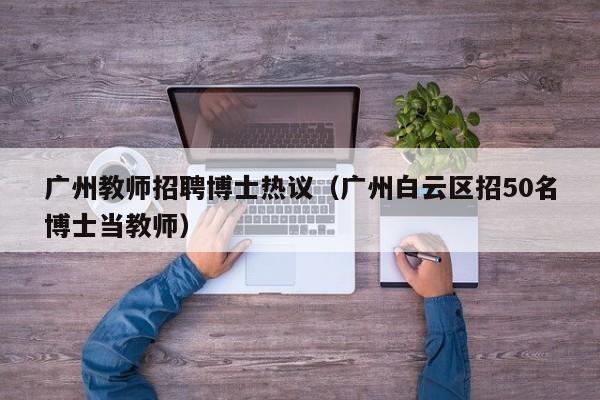 广州教师招聘博士热议（广州白云区招50名博士当教师）-第1张图片-博士人才招聘网