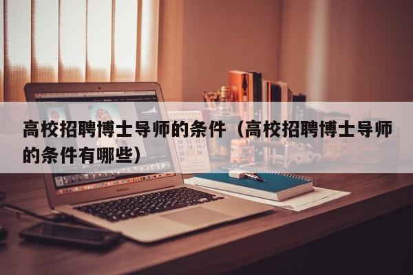 高校招聘博士导师的条件（高校招聘博士导师的条件有哪些）-第1张图片-博士人才招聘网