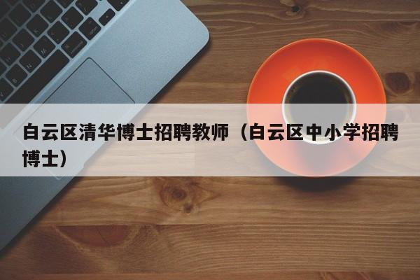 白云区清华博士招聘教师（白云区中小学招聘博士）-第1张图片-博士人才招聘网