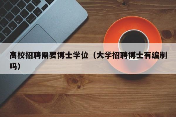 高校招聘需要博士学位（大学招聘博士有编制吗）-第1张图片-博士人才招聘网